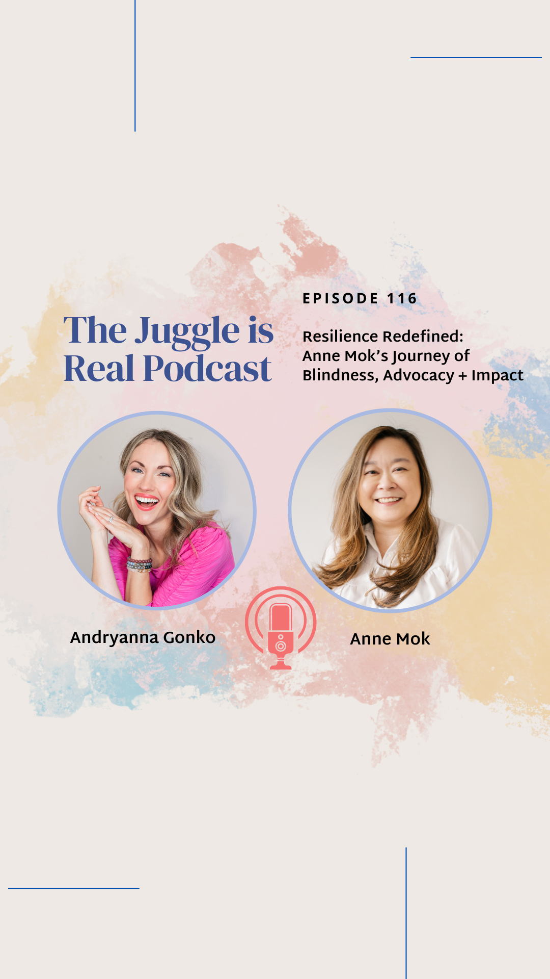 Promotional material for an episode of "The Juggle is Real Podcast" featuring Anne Mok. The design has a soft, pastel background with light splashes of color in peach, pink, and blue tones. Two circular profile photos are placed side by side, framed in light blue. On the left is Andryanna Gonko, the host, smiling warmly in a vibrant pink top, resting her chin on her hands. On the right is Anne Mok, smiling with long brown hair, wearing a white shirt. Both women look approachable and joyful. At the top, the text reads: "The Juggle is Real Podcast" "Episode 116" "Resilience Redefined: Anne Mok’s Journey of Blindness, Advocacy + Impact". A small red podcast microphone icon is centered below their photos, symbolizing the podcast.